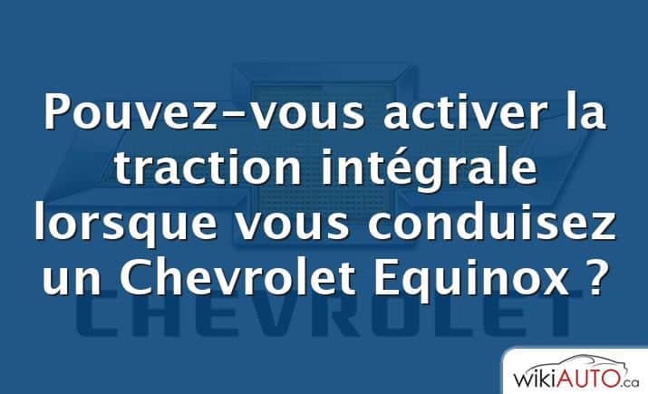 Pouvez-vous activer la traction intégrale lorsque vous conduisez un Chevrolet Equinox ?